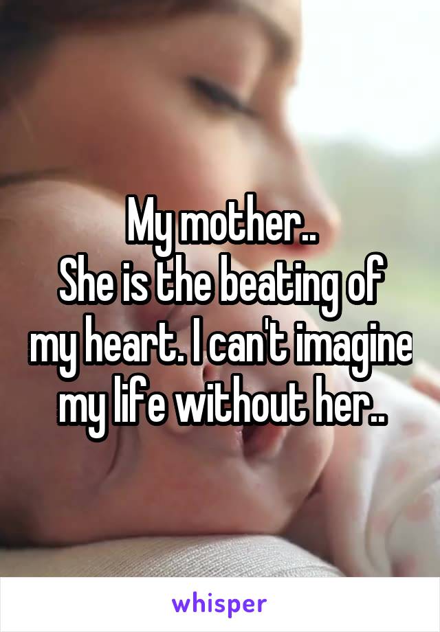 My mother..
She is the beating of my heart. I can't imagine my life without her..