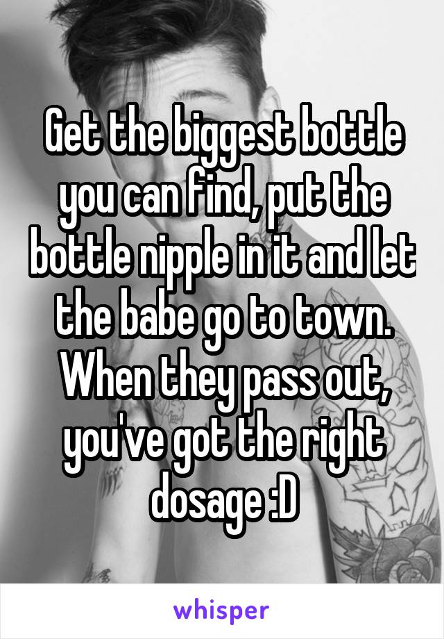 Get the biggest bottle you can find, put the bottle nipple in it and let the babe go to town. When they pass out, you've got the right dosage :D