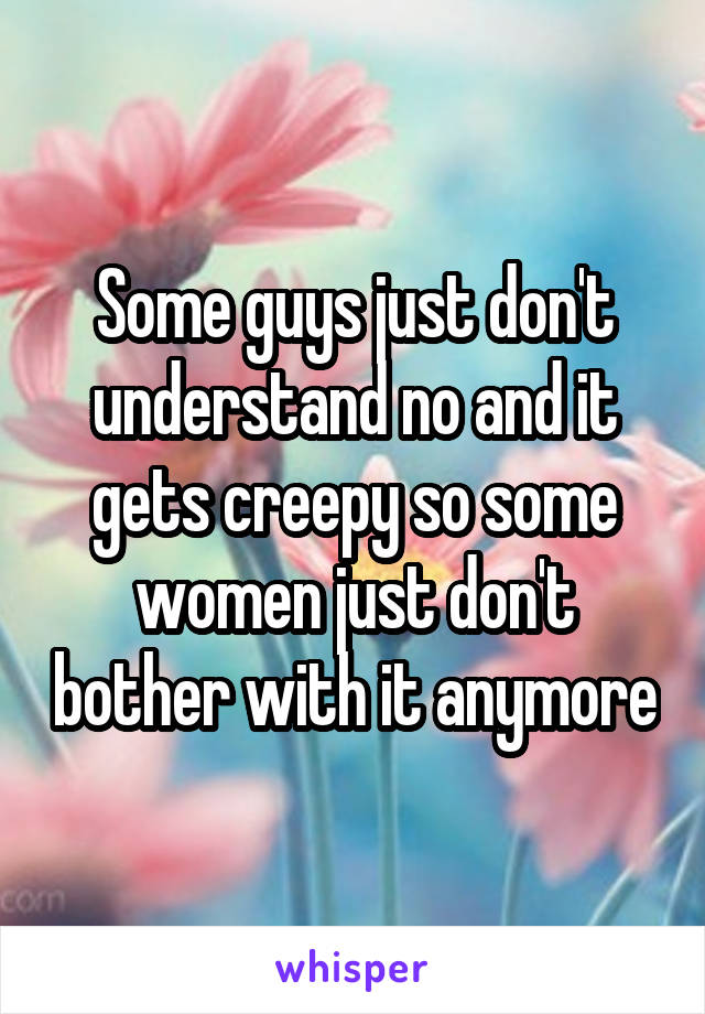 Some guys just don't understand no and it gets creepy so some women just don't bother with it anymore