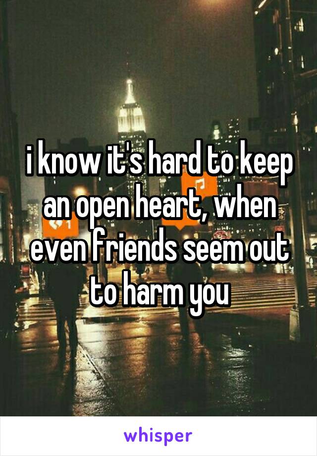 i know it's hard to keep an open heart, when even friends seem out to harm you