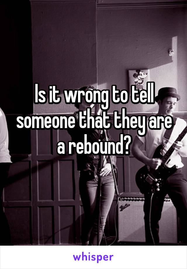 Is it wrong to tell someone that they are a rebound?
