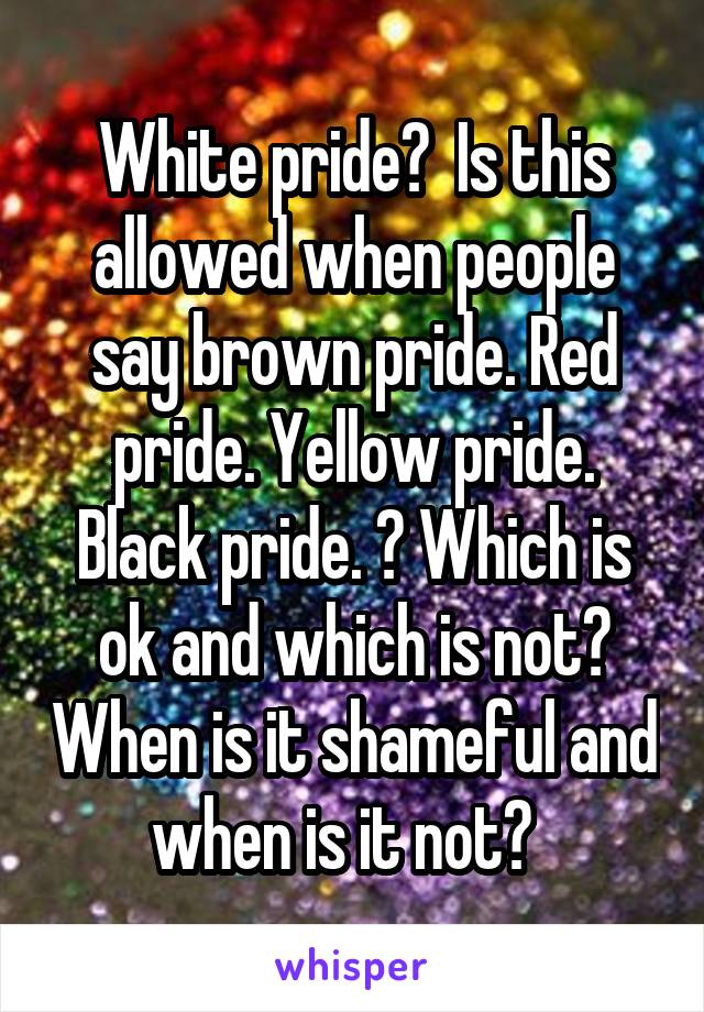 White pride?  Is this allowed when people say brown pride. Red pride. Yellow pride. Black pride. ? Which is ok and which is not? When is it shameful and when is it not?  