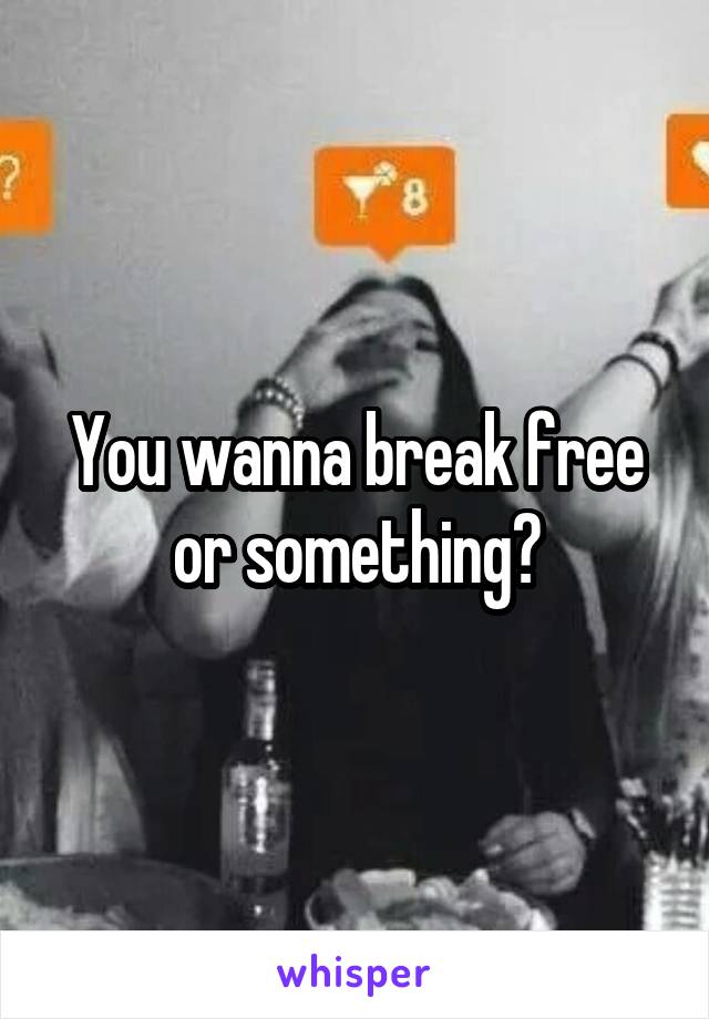 You wanna break free or something?