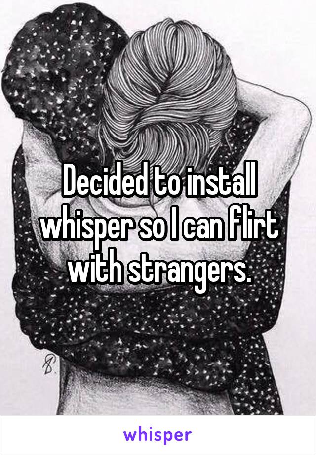 Decided to install whisper so I can flirt with strangers.