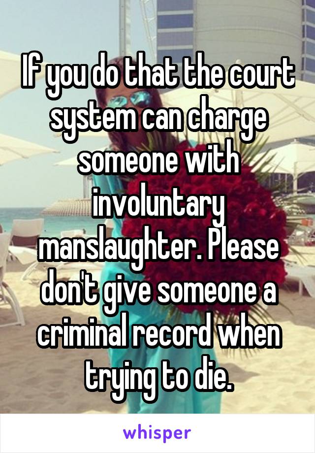 If you do that the court system can charge someone with involuntary manslaughter. Please don't give someone a criminal record when trying to die.