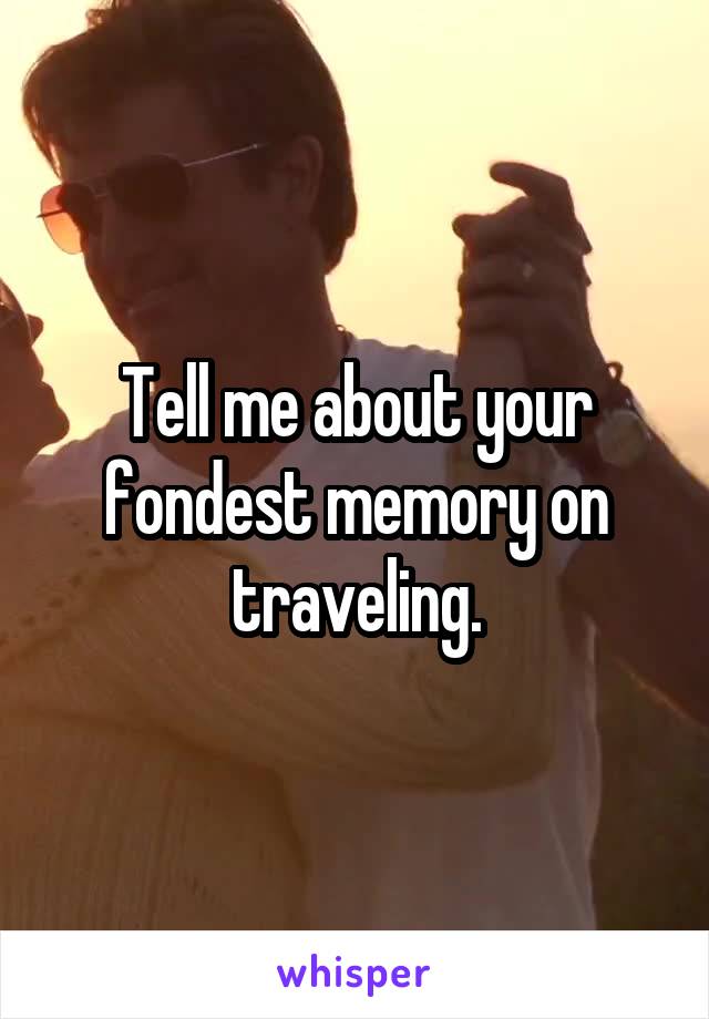 Tell me about your fondest memory on traveling.