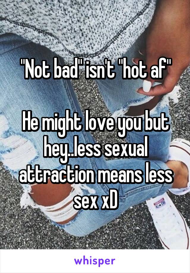 "Not bad" isn't "hot af"

He might love you but hey..less sexual attraction means less sex xD