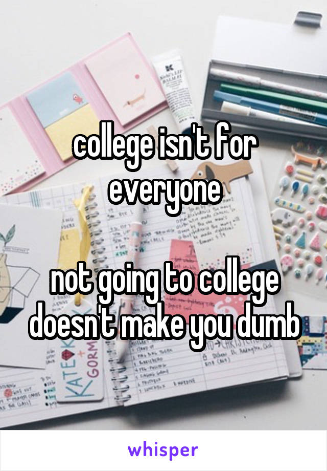 college isn't for everyone

not going to college doesn't make you dumb