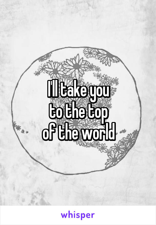 I'll take you
 to the top 
of the world