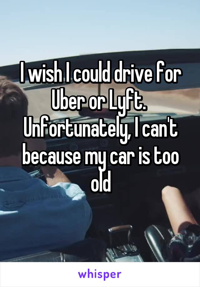 I wish I could drive for Uber or Lyft. 
Unfortunately, I can't because my car is too old
