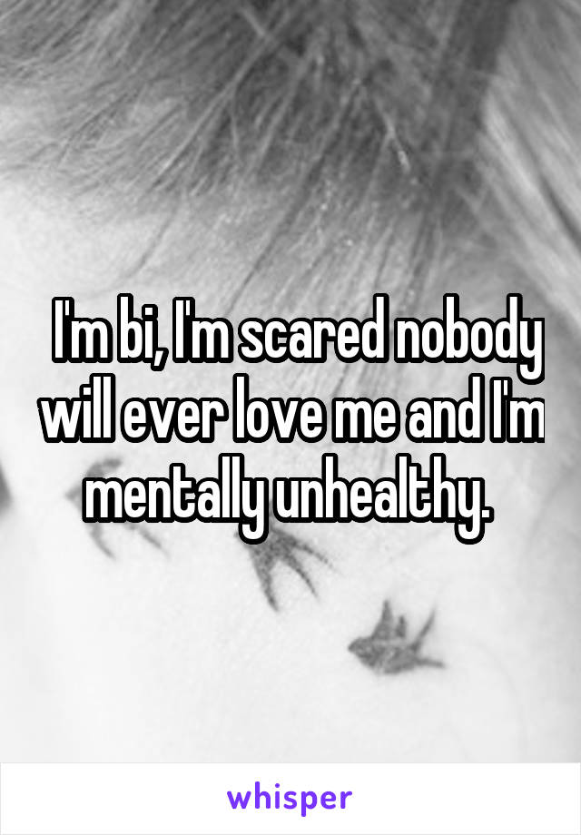  I'm bi, I'm scared nobody will ever love me and I'm mentally unhealthy. 