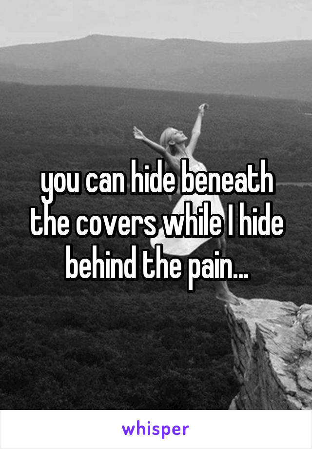 you can hide beneath the covers while I hide behind the pain...