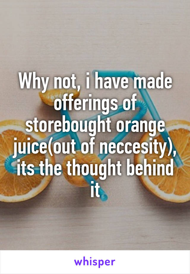 Why not, i have made offerings of storebought orange juice(out of neccesity), its the thought behind it