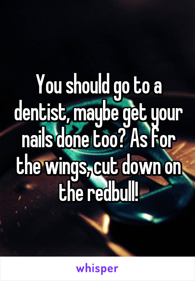 You should go to a dentist, maybe get your nails done too? As for the wings, cut down on the redbull!