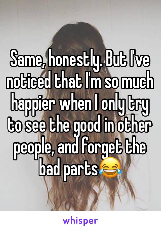 Same, honestly. But I've noticed that I'm so much happier when I only try to see the good in other people, and forget the bad parts😂 