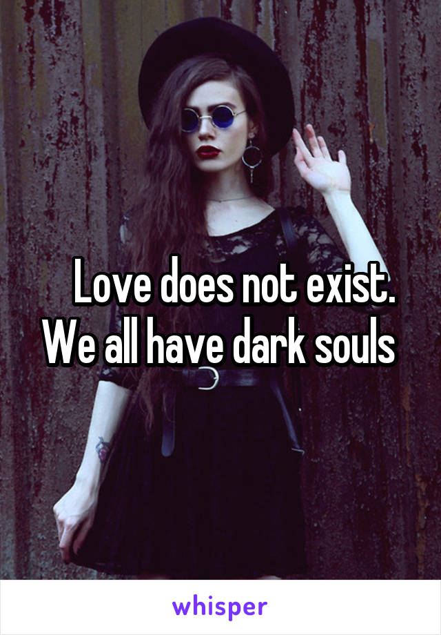    Love does not exist. We all have dark souls 