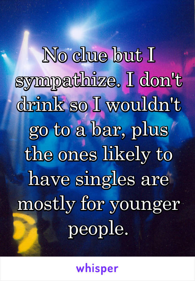 No clue but I sympathize. I don't drink so I wouldn't go to a bar, plus the ones likely to have singles are mostly for younger people.