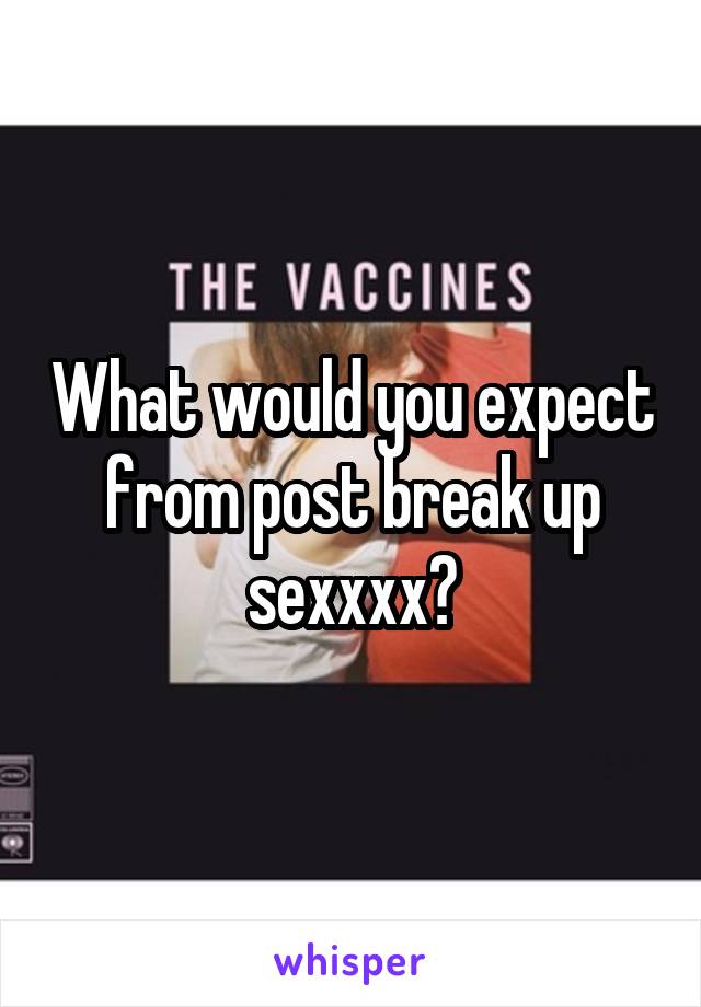 What would you expect from post break up sexxxx?