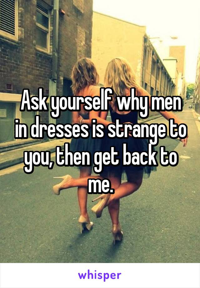 Ask yourself why men in dresses is strange to you, then get back to me.