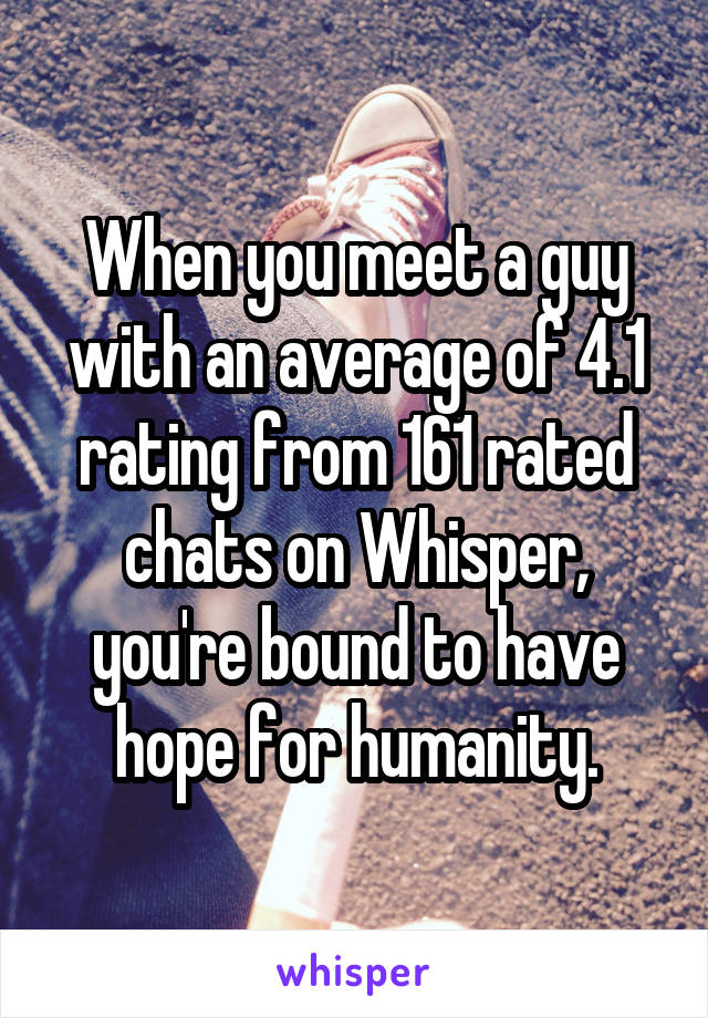 When you meet a guy with an average of 4.1 rating from 161 rated chats on Whisper, you're bound to have hope for humanity.