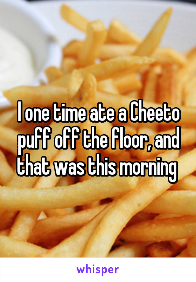 I one time ate a Cheeto puff off the floor, and that was this morning 