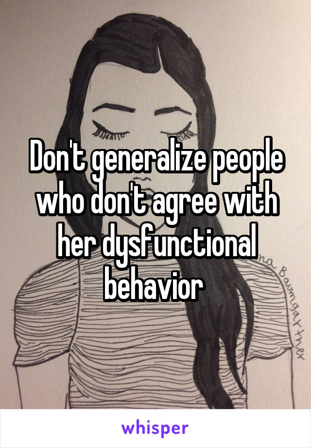 Don't generalize people who don't agree with her dysfunctional behavior 