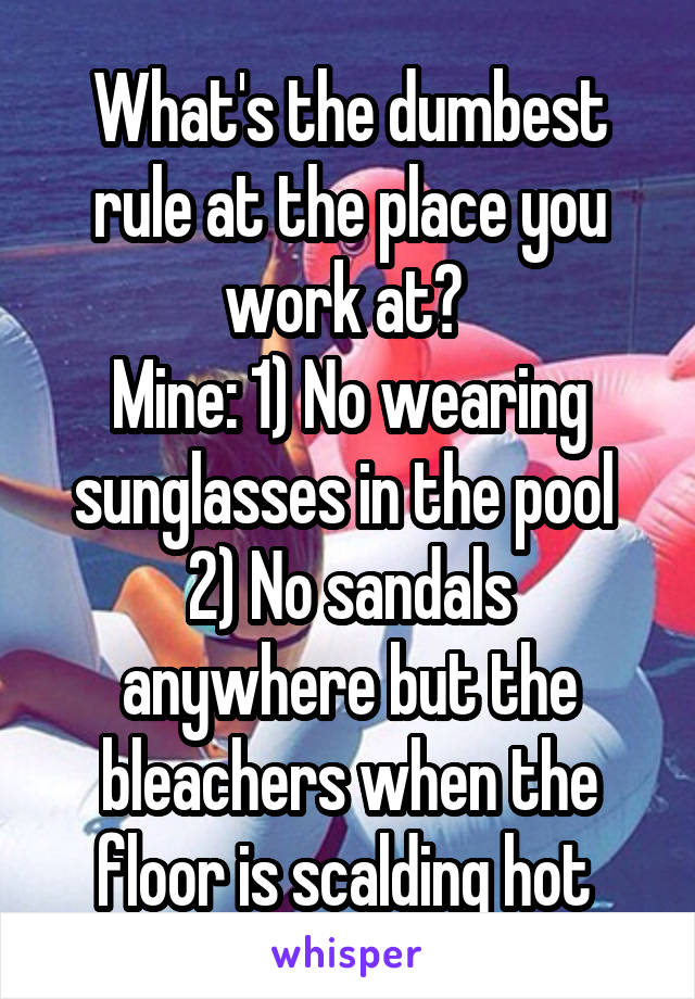 What's the dumbest rule at the place you work at? 
Mine: 1) No wearing sunglasses in the pool 
2) No sandals anywhere but the bleachers when the floor is scalding hot 