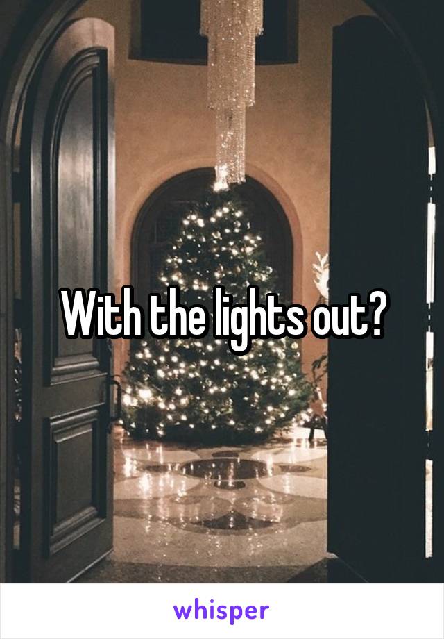 With the lights out?