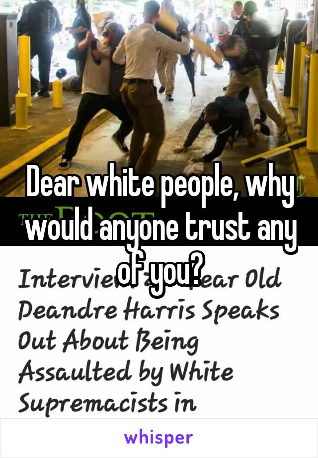 Dear white people, why would anyone trust any of you?