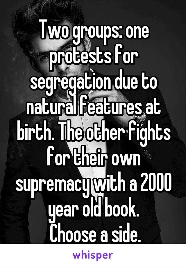 Two groups: one protests for segregation due to natural features at birth. The other fights for their own supremacy with a 2000 year old book.
 Choose a side.