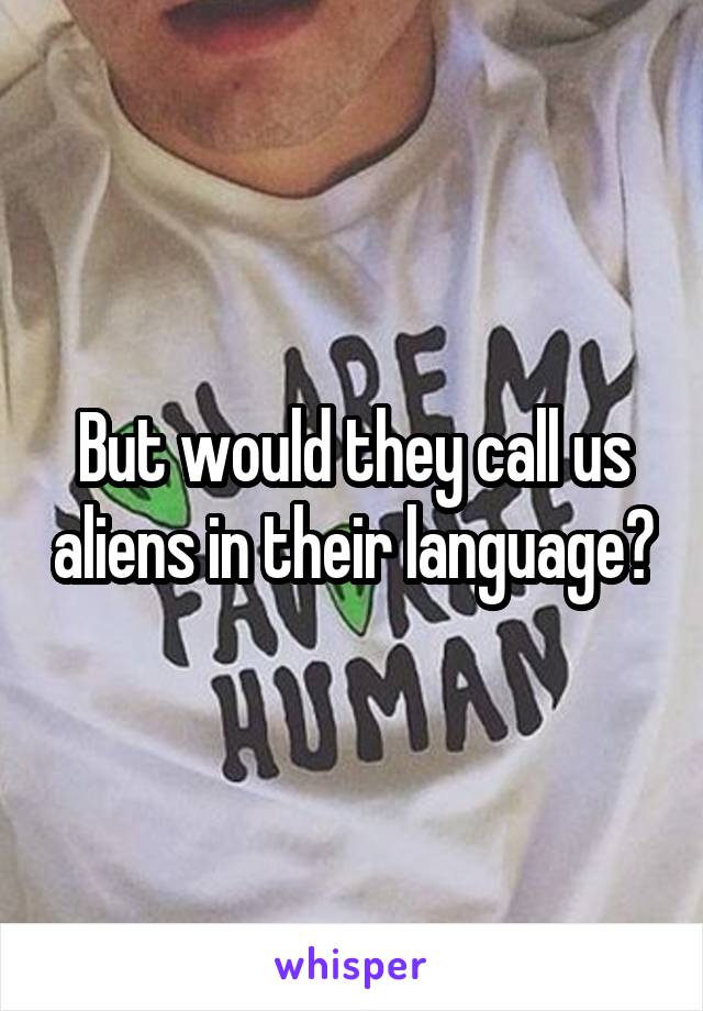 But would they call us aliens in their language?