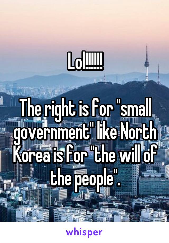 Lol!!!!!!

The right is for "small government" like North Korea is for "the will of the people".