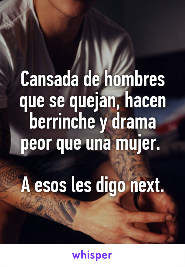 Cansada de hombres que se quejan, hacen berrinche y drama peor que una mujer. 

A esos les digo next.