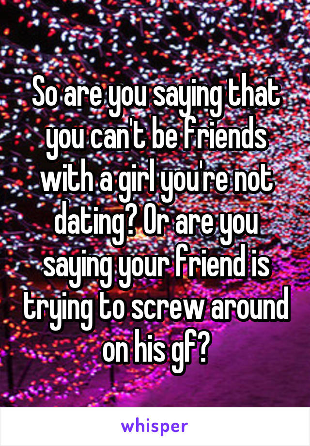 So are you saying that you can't be friends with a girl you're not dating? Or are you saying your friend is trying to screw around on his gf?