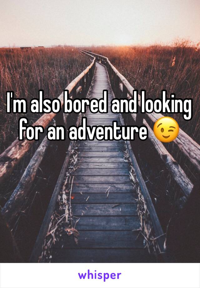 I'm also bored and looking for an adventure 😉