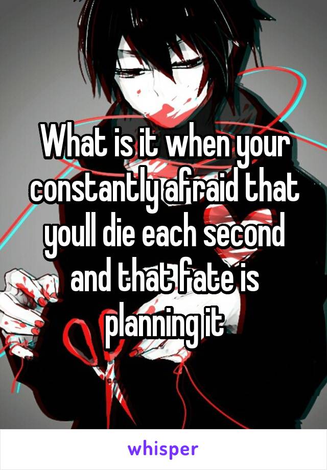 What is it when your constantly afraid that youll die each second and that fate is planning it