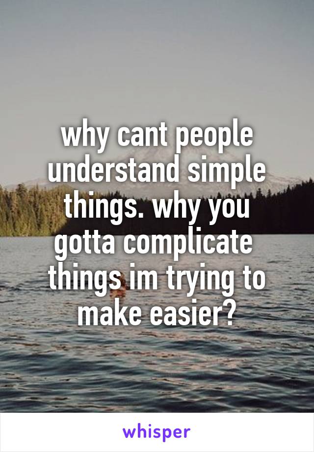 why cant people understand simple
things. why you
gotta complicate 
things im trying to
make easier?