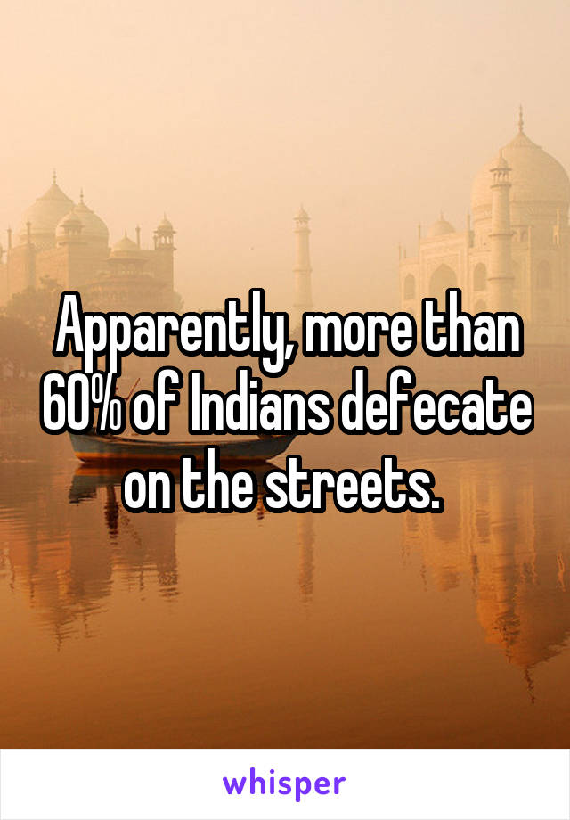 Apparently, more than 60% of Indians defecate on the streets. 