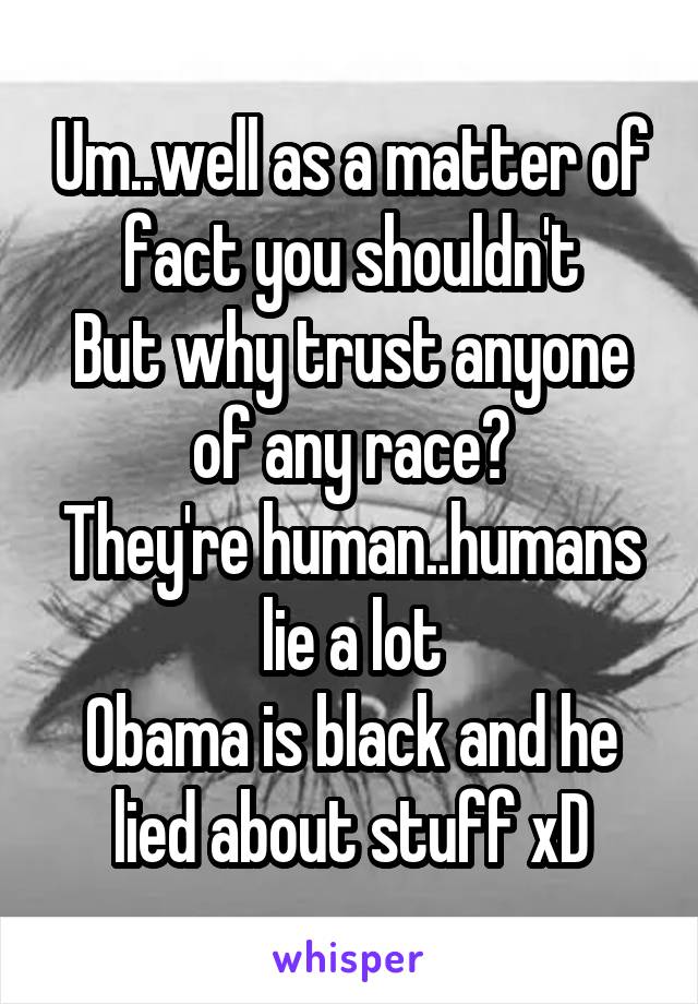 Um..well as a matter of fact you shouldn't
But why trust anyone of any race?
They're human..humans lie a lot
Obama is black and he lied about stuff xD