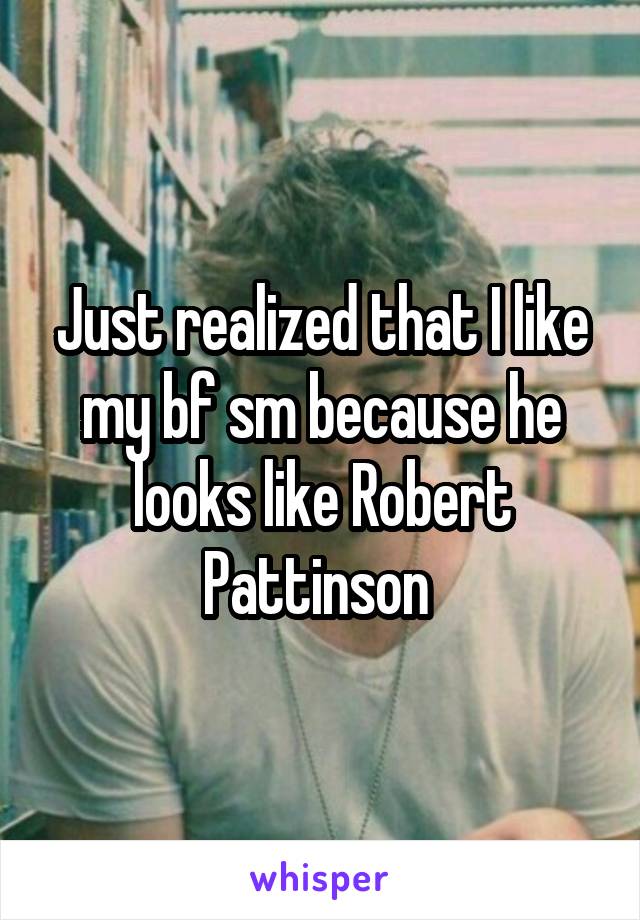 Just realized that I like my bf sm because he looks like Robert Pattinson 