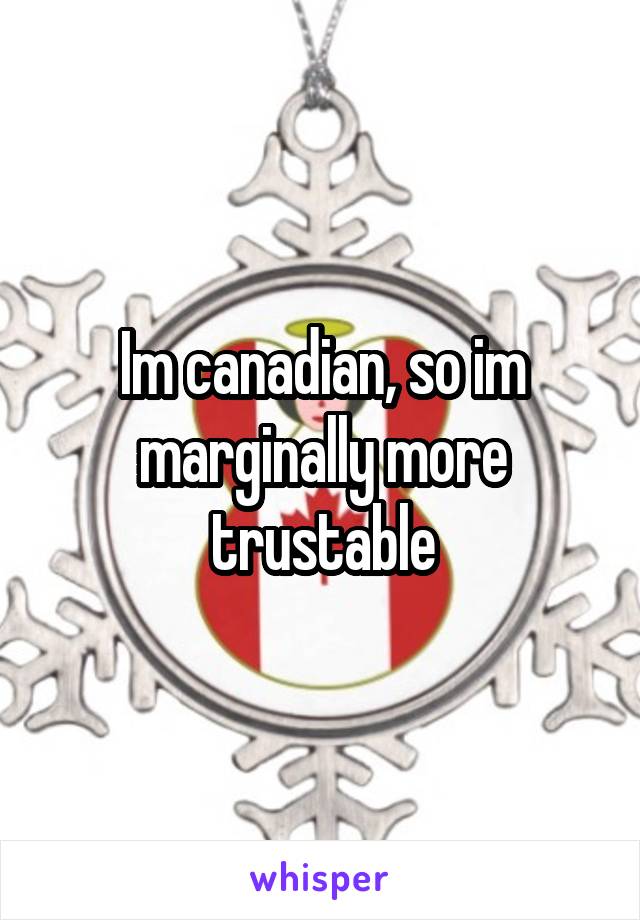 Im canadian, so im marginally more trustable