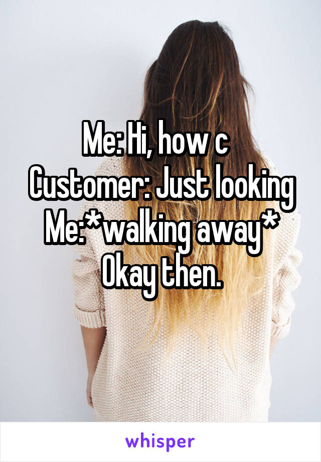 Me: Hi, how c  
Customer: Just looking
Me:*walking away* Okay then.
