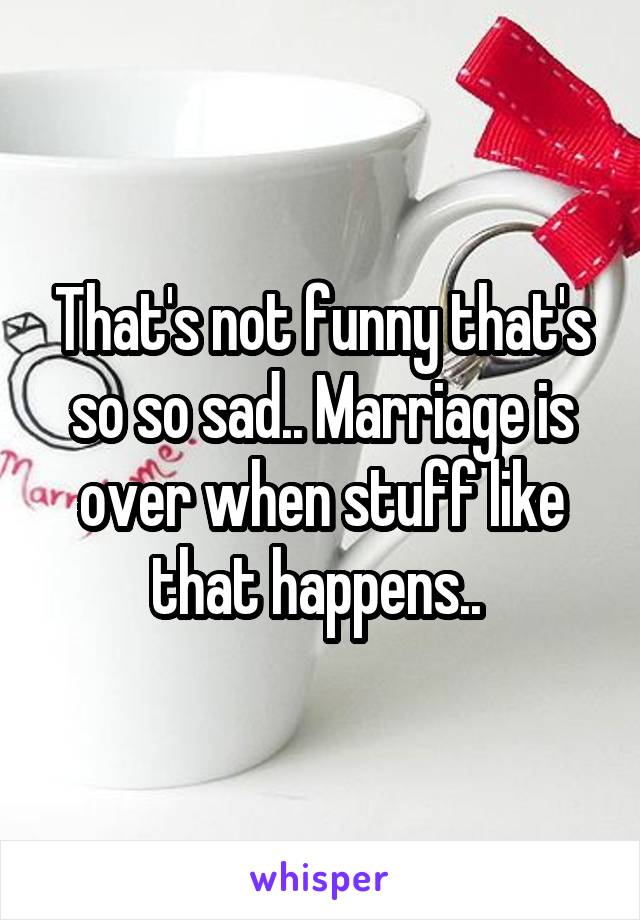 That's not funny that's so so sad.. Marriage is over when stuff like that happens.. 