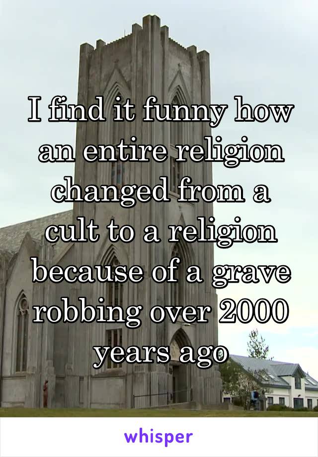 I find it funny how an entire religion changed from a cult to a religion because of a grave robbing over 2000 years ago