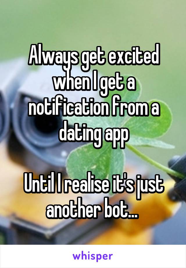 Always get excited when I get a notification from a dating app

Until I realise it's just another bot... 