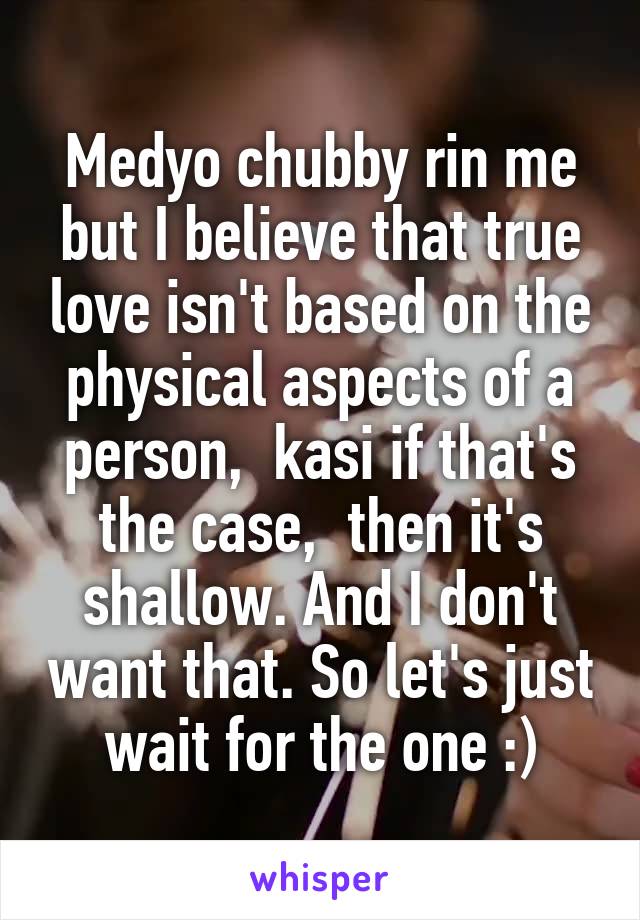 Medyo chubby rin me but I believe that true love isn't based on the physical aspects of a person,  kasi if that's the case,  then it's shallow. And I don't want that. So let's just wait for the one :)