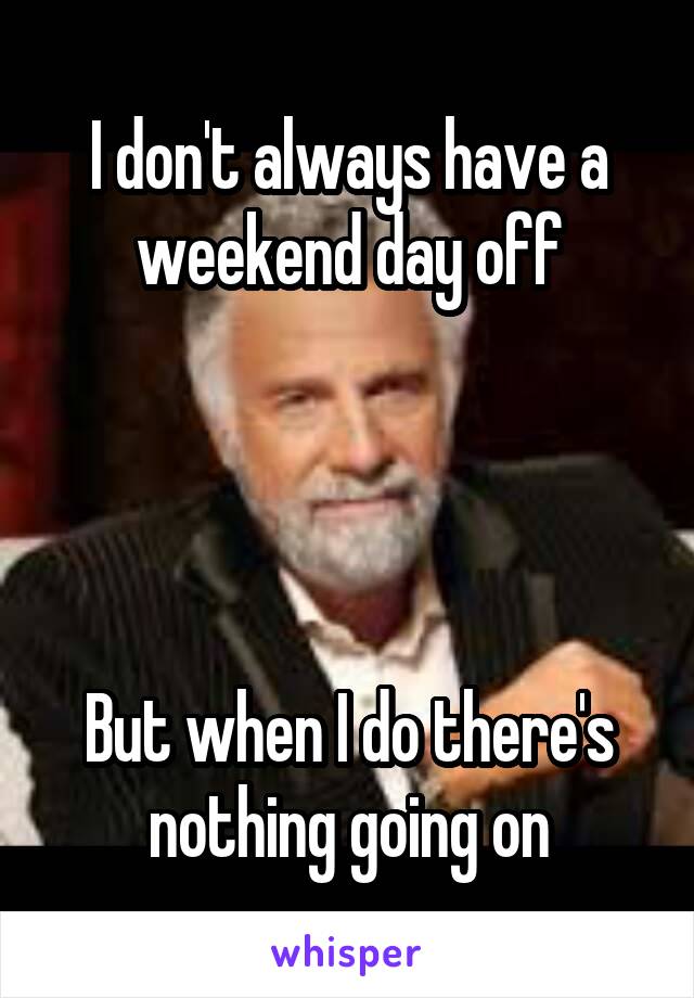 I don't always have a weekend day off




But when I do there's nothing going on