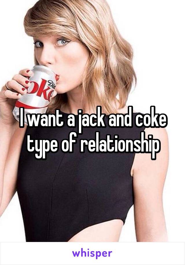 I want a jack and coke type of relationship