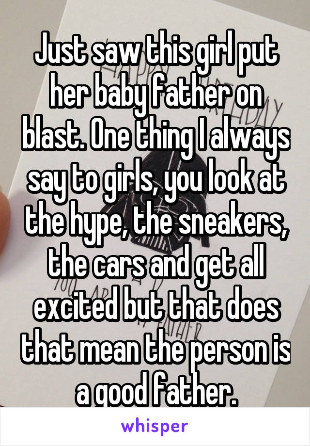 Just saw this girl put her baby father on blast. One thing I always say to girls, you look at the hype, the sneakers, the cars and get all excited but that does that mean the person is a good father.