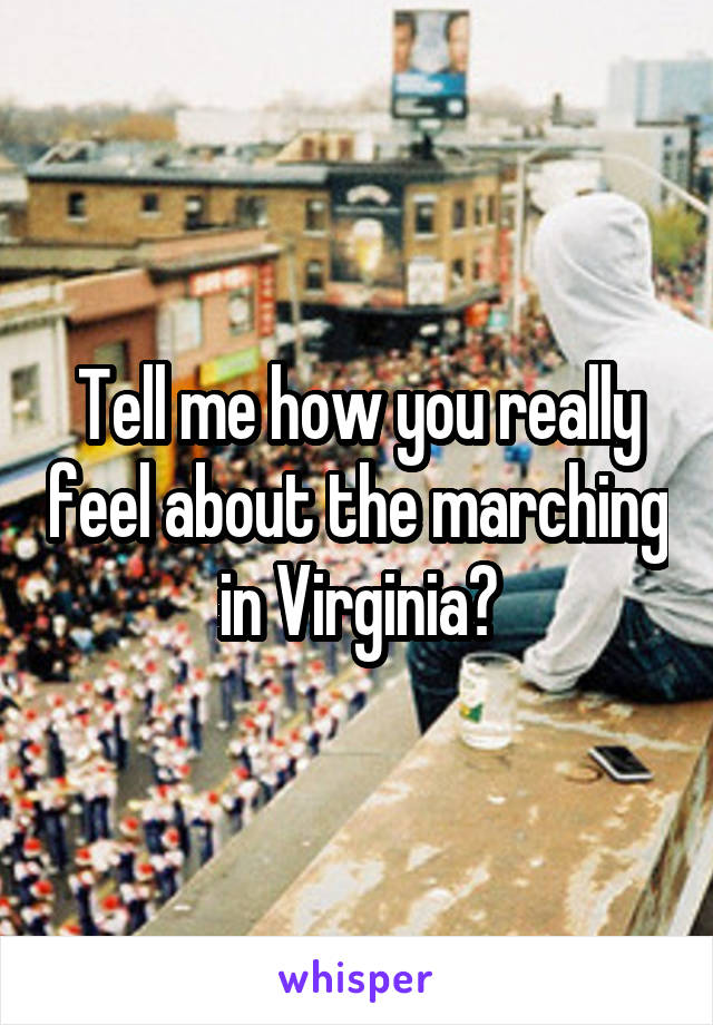 Tell me how you really feel about the marching in Virginia?